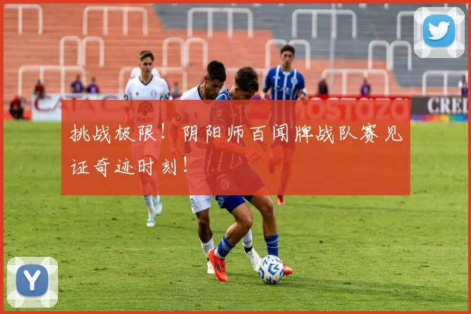 挑战极限！阴阳师百闻牌战队赛见证奇迹时刻！