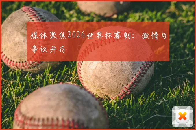媒体聚焦2026世界杯赛制：激情与争议并存