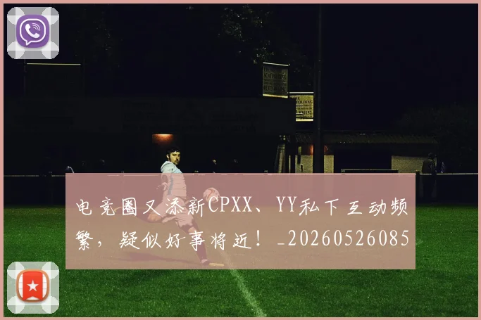 电竞圈又添新CPXX、YY私下互动频繁，疑似好事将近！_20260526085719