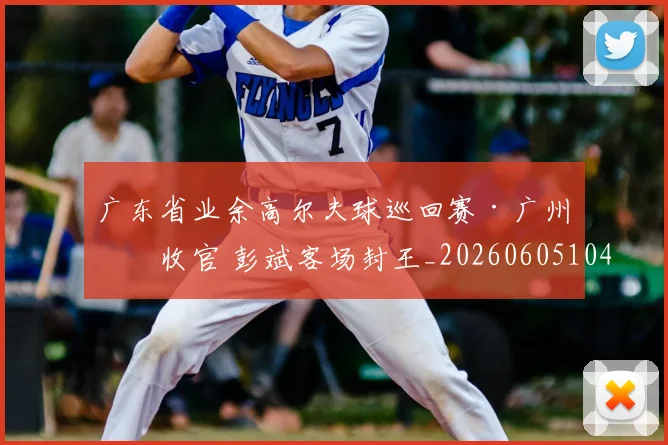 广东省业余高尔夫球巡回赛·广州站收官 彭斌客场封王_20260605104952