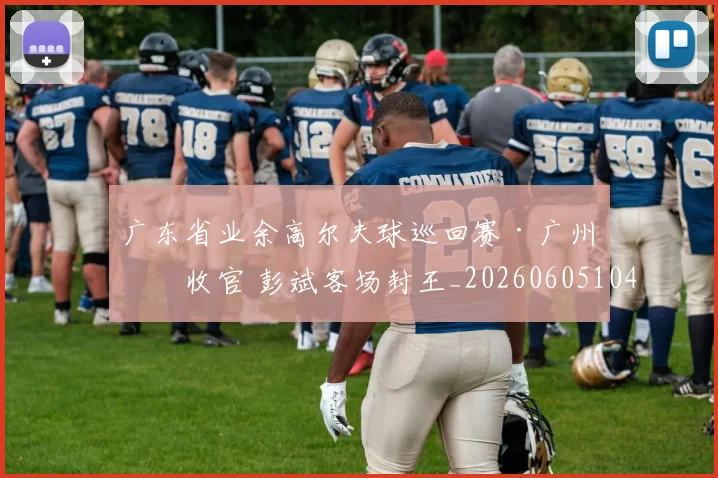 广东省业余高尔夫球巡回赛·广州站收官 彭斌客场封王_20260605104952