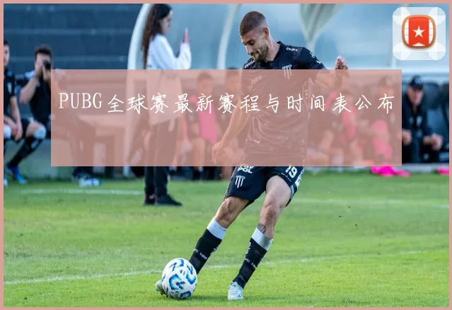 PUBG全球赛最新赛程与时间表公布