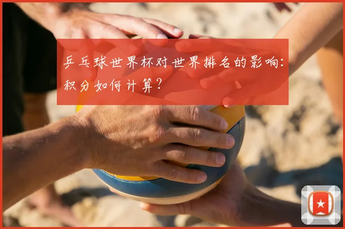 乒乓球世界杯对世界排名的影响：积分如何计算？