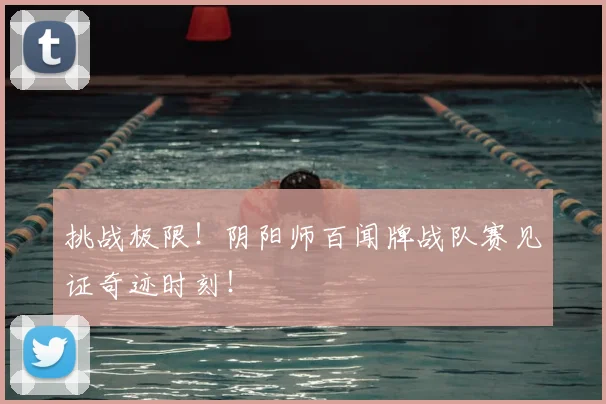 挑战极限！阴阳师百闻牌战队赛见证奇迹时刻！