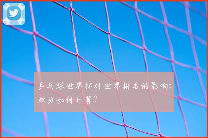 乒乓球世界杯对世界排名的影响:积分如何计算?