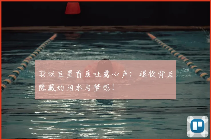 羽坛巨星首度吐露心声：退役背后隐藏的泪水与梦想！