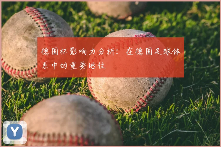 德国杯影响力分析:在德国足球体系中的重要地位