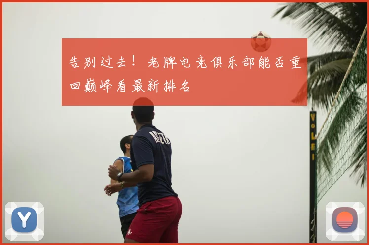 告别过去!老牌电竞俱乐部能否重回巅峰看最新排名