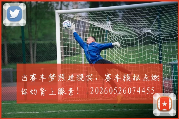 当赛车梦照进现实，赛车模拟点燃你的肾上腺素！_20260526074455