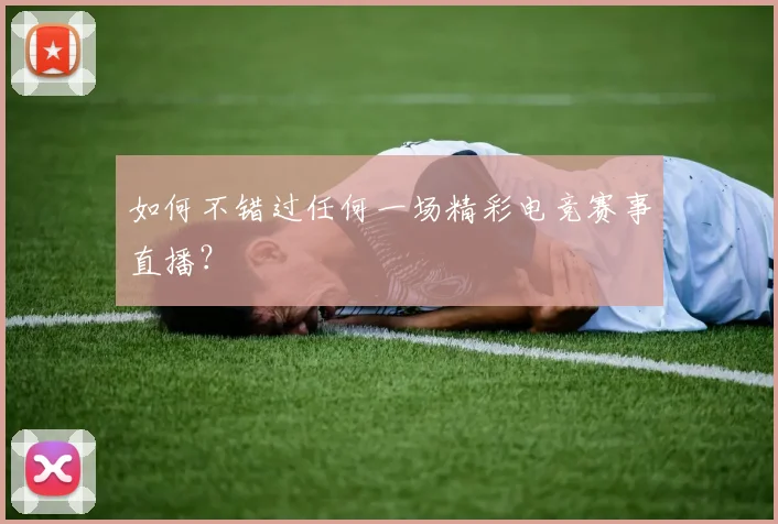 如何不错过任何一场精彩电竞赛事直播？
