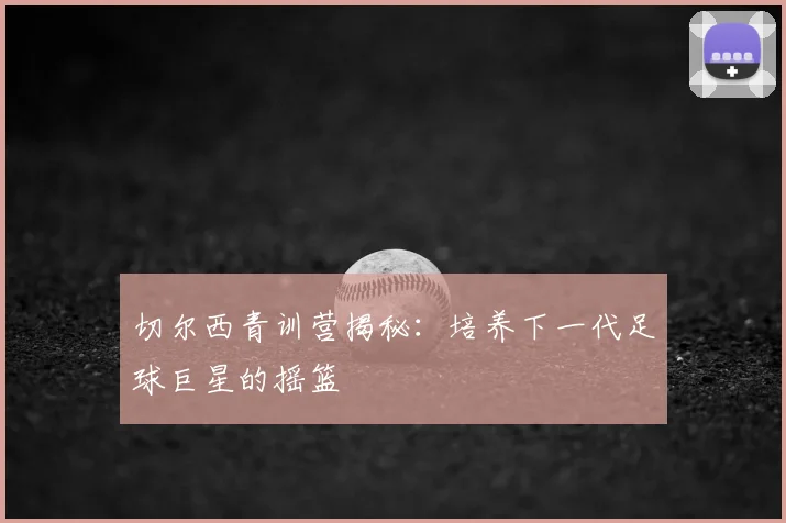 切尔西青训营揭秘：培养下一代足球巨星的摇篮