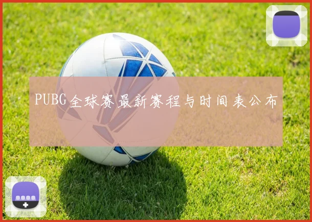 PUBG全球赛最新赛程与时间表公布