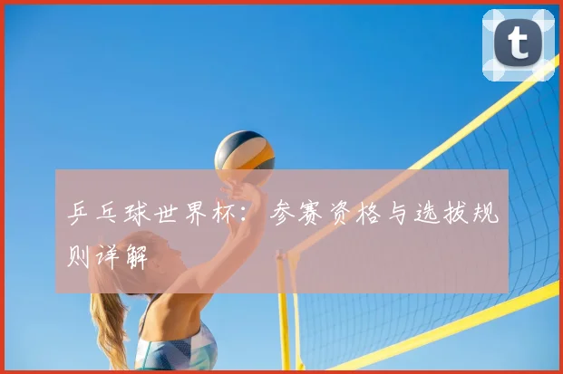 乒乓球世界杯：参赛资格与选拔规则详解