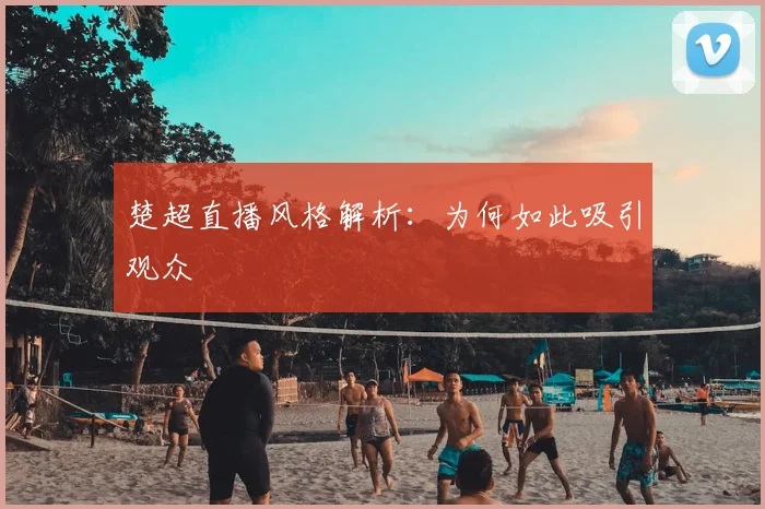 楚超直播风格解析:为何如此吸引观众
