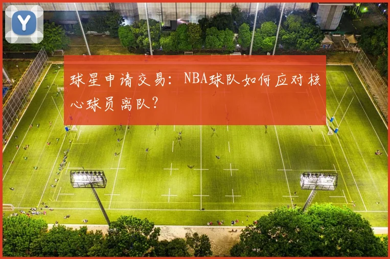 球星申请交易：NBA球队如何应对核心球员离队？
