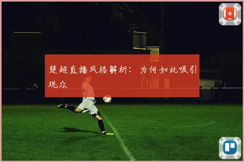 楚超直播风格解析:为何如此吸引观众
