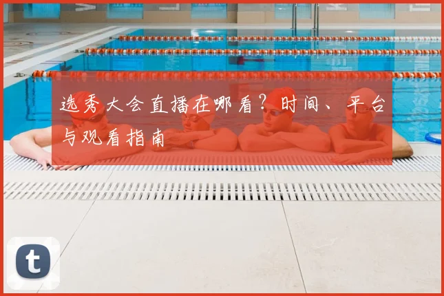 选秀大会直播在哪看？时间、平台与观看指南