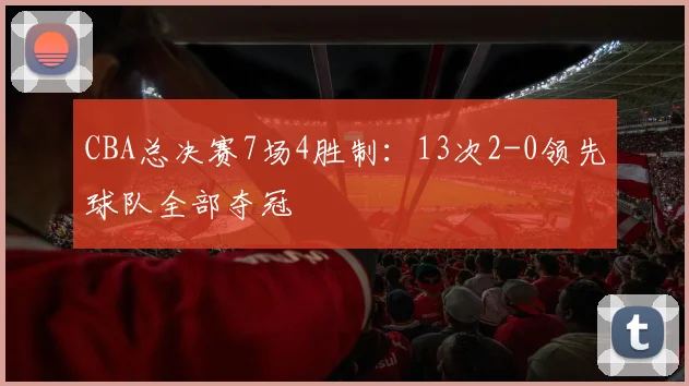 CBA总决赛7场4胜制:13次2-0领先球队全部夺冠