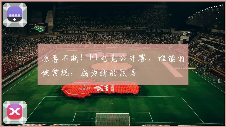 惊喜不断！F1电竞公开赛，谁能打破常规，成为新的黑马