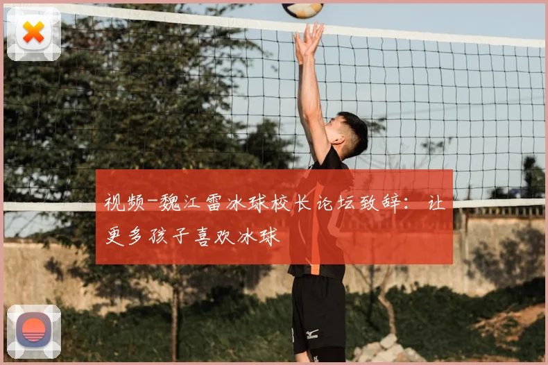 视频-魏江雷冰球校长论坛致辞：让更多孩子喜欢冰球