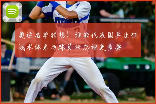 奥运名单猜想!谁能代表国乒出征战术体系与球员状态谁更重要