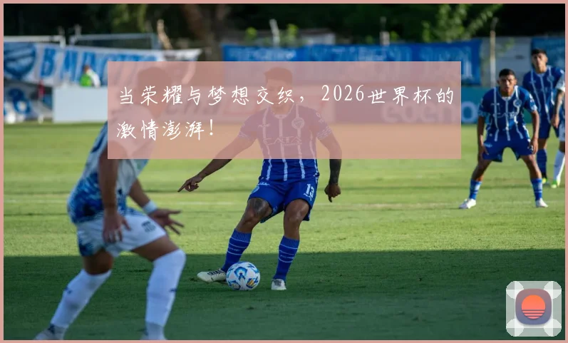 当荣耀与梦想交织，2026世界杯的激情澎湃！