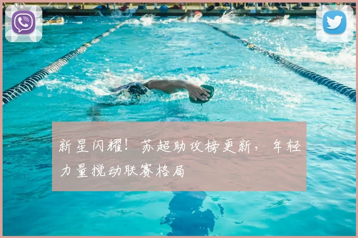 新星闪耀！苏超助攻榜更新，年轻力量搅动联赛格局