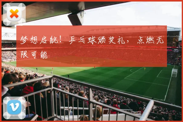 梦想启航!乒乓球颁奖礼,点燃无限可能