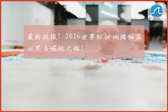 最新战报！2026世界杯快讯揭秘亚洲黑马崛起之路！