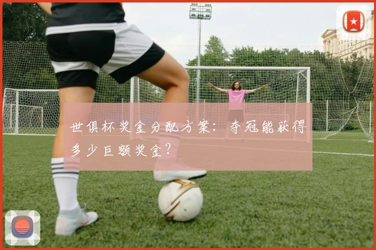 世俱杯奖金分配方案：夺冠能获得多少巨额奖金？