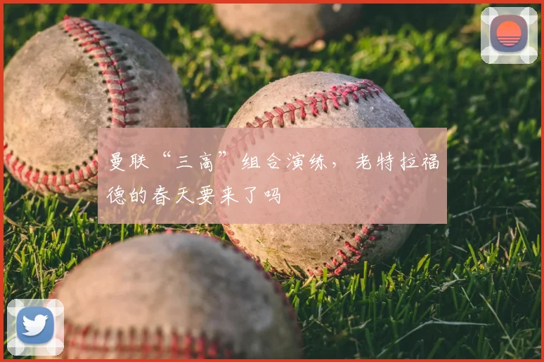 曼联“三高”组合演练,老特拉福德的春天要来了吗