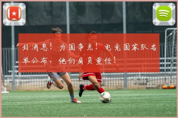 好消息！为国争光！电竞国家队名单公布，他们肩负重任！