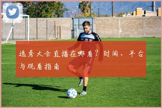 选秀大会直播在哪看?时间、平台与观看指南