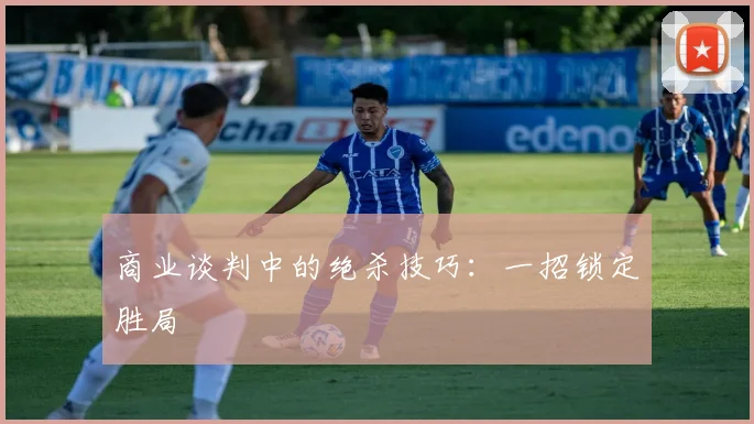 商业谈判中的绝杀技巧：一招锁定胜局