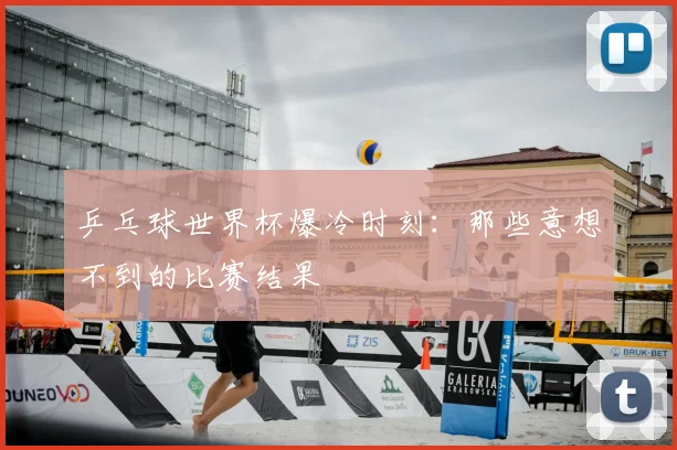 乒乓球世界杯爆冷时刻：那些意想不到的比赛结果