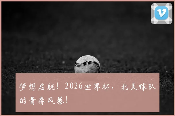 梦想启航！2026世界杯，北美球队的青春风暴！